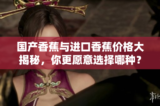 国产香蕉与进口香蕉价格大揭秘，你更愿意选择哪种？
