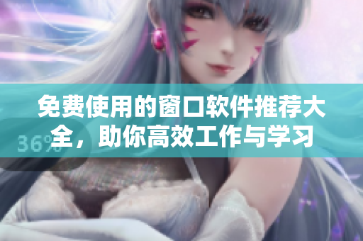 免费使用的窗口软件推荐大全，助你高效工作与学习