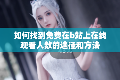 如何找到免费在b站上在线观看人数的途径和方法