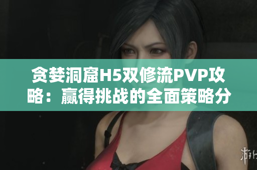 贪婪洞窟H5双修流PVP攻略：赢得挑战的全面策略分析