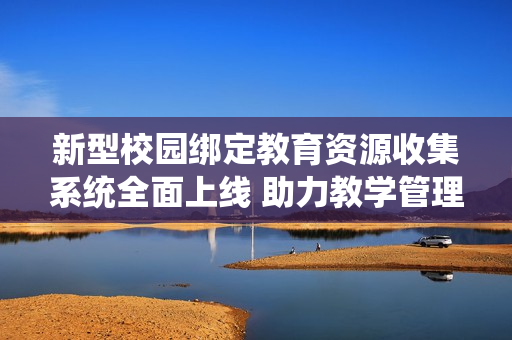 新型校园绑定教育资源收集系统全面上线 助力教学管理提升
