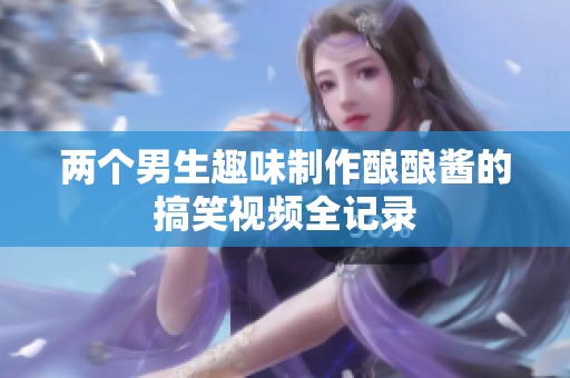 两个男生趣味制作酿酿酱的搞笑视频全记录