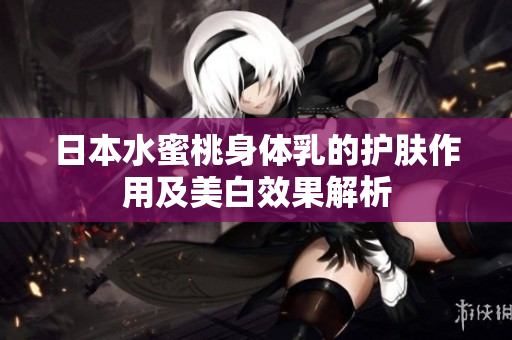 日本水蜜桃身体乳的护肤作用及美白效果解析