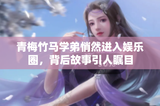 青梅竹马学弟悄然进入娱乐圈，背后故事引人瞩目