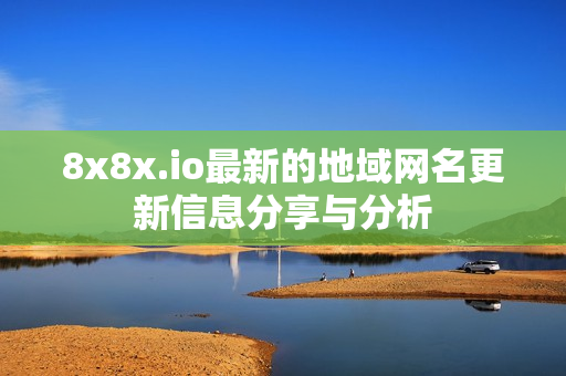 8x8x.io最新的地域网名更新信息分享与分析