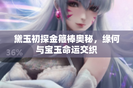 黛玉初探金箍棒奥秘，缘何与宝玉命运交织