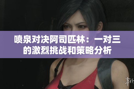 喷泉对决阿司匹林：一对三的激烈挑战和策略分析
