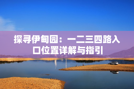 探寻伊甸园：一二三四路入口位置详解与指引