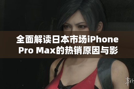 全面解读日本市场iPhone Pro Max的热销原因与影响