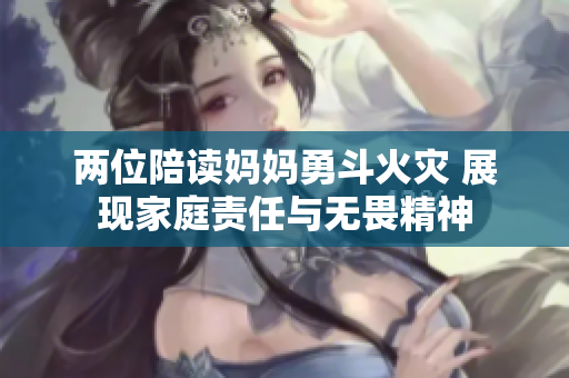 两位陪读妈妈勇斗火灾 展现家庭责任与无畏精神