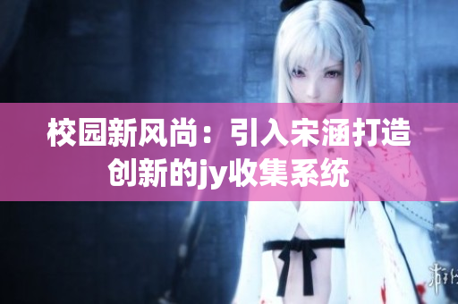 校园新风尚：引入宋涵打造创新的jy收集系统