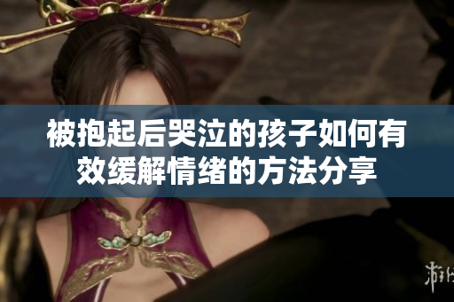 被抱起后哭泣的孩子如何有效缓解情绪的方法分享