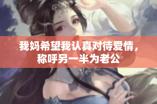 我妈希望我认真对待爱情，称呼另一半为老公