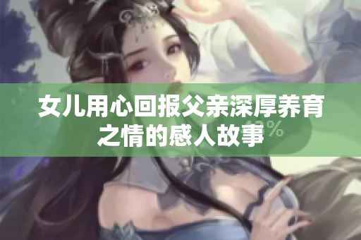 女儿用心回报父亲深厚养育之情的感人故事