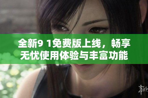 全新9 1免费版上线，畅享无忧使用体验与丰富功能