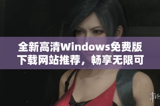 全新高清Windows免费版下载网站推荐，畅享无限可能