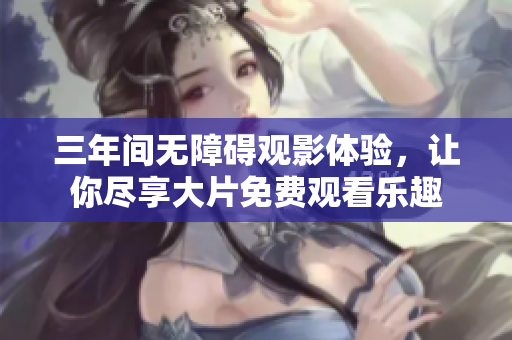 三年间无障碍观影体验，让你尽享大片免费观看乐趣