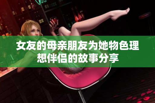 女友的母亲朋友为她物色理想伴侣的故事分享