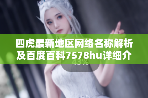 四虎最新地区网络名称解析及百度百科7578hu详细介绍