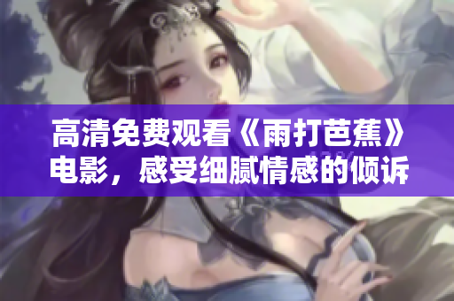 高清免费观看《雨打芭蕉》电影，感受细腻情感的倾诉与共鸣