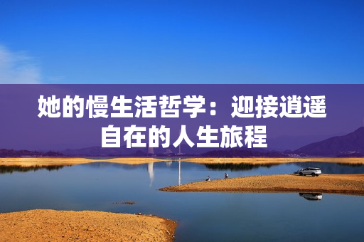 她的慢生活哲学：迎接逍遥自在的人生旅程