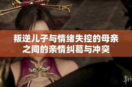 叛逆儿子与情绪失控的母亲之间的亲情纠葛与冲突