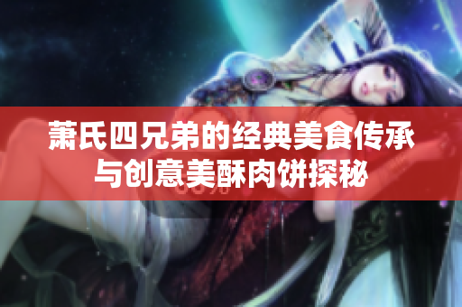 萧氏四兄弟的经典美食传承与创意美酥肉饼探秘