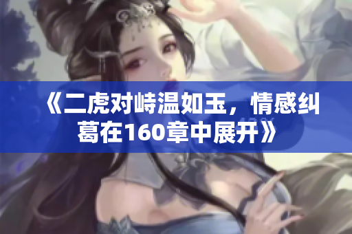 《二虎对峙温如玉，情感纠葛在160章中展开》