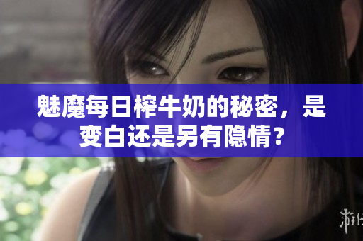 魅魔每日榨牛奶的秘密，是变白还是另有隐情？