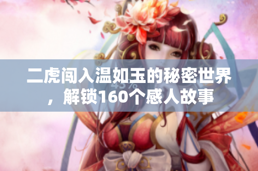 二虎闯入温如玉的秘密世界，解锁160个感人故事