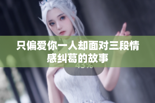 只偏爱你一人却面对三段情感纠葛的故事