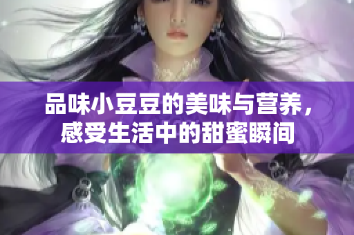 品味小豆豆的美味与营养，感受生活中的甜蜜瞬间
