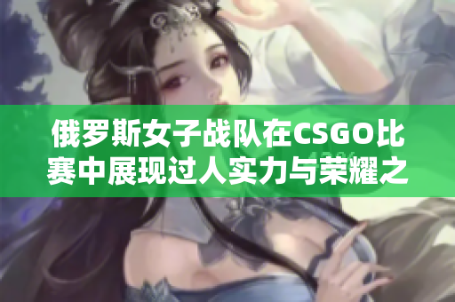 俄罗斯女子战队在CSGO比赛中展现过人实力与荣耀之路