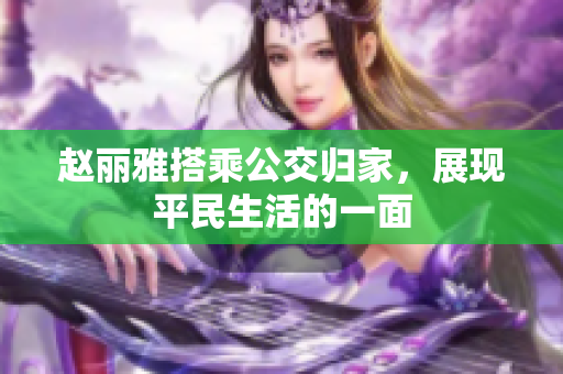 赵丽雅搭乘公交归家，展现平民生活的一面