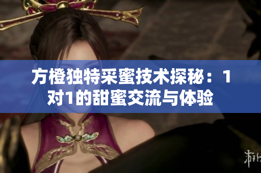 方橙独特采蜜技术探秘：1对1的甜蜜交流与体验