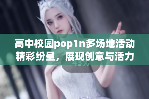 高中校园pop1n多场地活动精彩纷呈，展现创意与活力