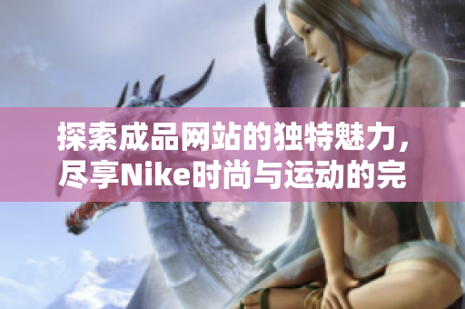 探索成品网站的独特魅力，尽享Nike时尚与运动的完美结合