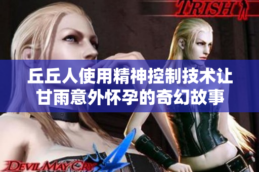 丘丘人使用精神控制技术让甘雨意外怀孕的奇幻故事