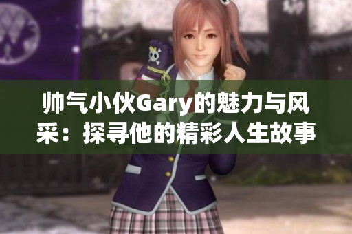 帅气小伙Gary的魅力与风采：探寻他的精彩人生故事
