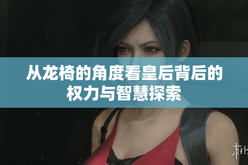 从龙椅的角度看皇后背后的权力与智慧探索