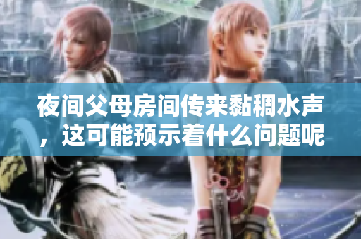 夜间父母房间传来黏稠水声，这可能预示着什么问题呢