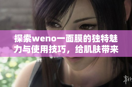 探索weno一面膜的独特魅力与使用技巧，给肌肤带来新生