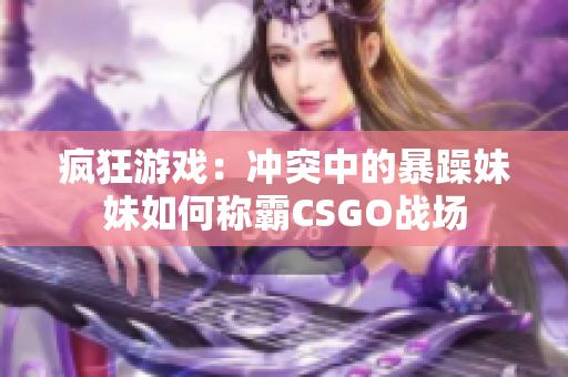 疯狂游戏：冲突中的暴躁妹妹如何称霸CSGO战场