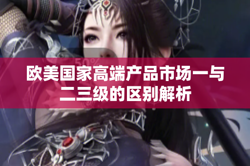 欧美国家高端产品市场一与二三级的区别解析