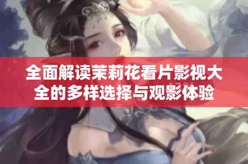 全面解读茉莉花看片影视大全的多样选择与观影体验