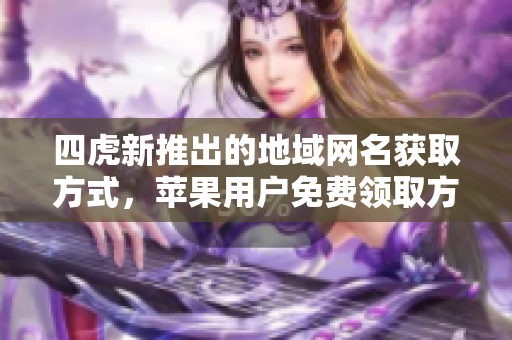 四虎新推出的地域网名获取方式，苹果用户免费领取方法揭秘
