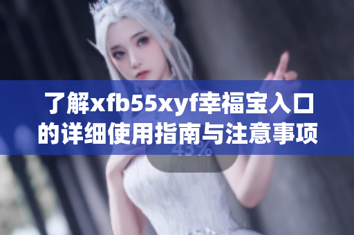 了解xfb55xyf幸福宝入口的详细使用指南与注意事项