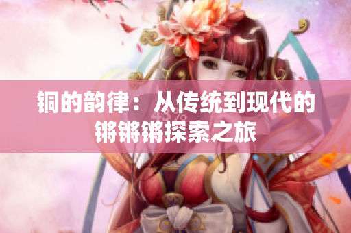 铜的韵律：从传统到现代的锵锵锵探索之旅