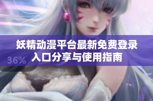妖精动漫平台最新免费登录入口分享与使用指南