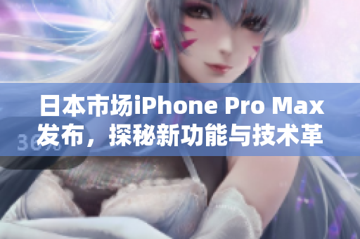 日本市场iPhone Pro Max发布，探秘新功能与技术革新